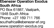 Ebenezer Operation Exodus South Africa PO Box 61887, Vaalpark, 1948 South Africa Phone: +27 169 711 766 southafrica e   