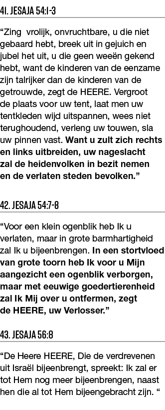 41  Jesaja 54:1-3  Zing vrolijk, onvruchtbare, u die niet gebaard hebt, breek uit in gejuich en jubel het uit, u die    