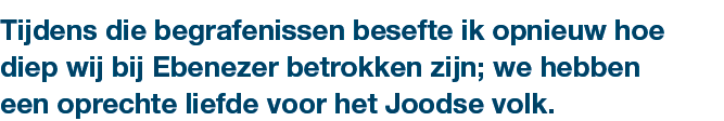 Tijdens die begrafenissen besefte ik opnieuw hoe diep wij bij Ebenezer betrokken zijn; we hebben een oprechte liefde ...