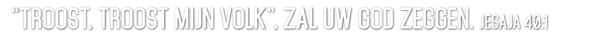 “Troost, troost mijn volk”, zal uw God zeggen. Jesaja 40:1 