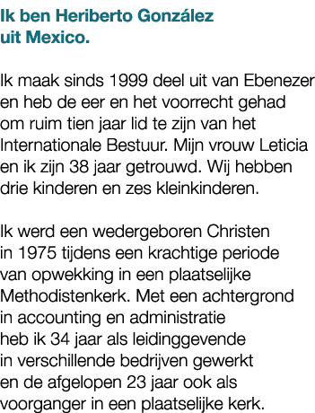 Ik ben Heriberto Gonz lez uit Mexico. Ik maak sinds 1999 deel uit van Ebenezer en heb de eer en het voorrecht gehad o...