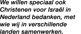 We willen speciaal ook Christenen voor Isra l in Nederland bedanken, met wie wij in verschillende landen samenwerken. 