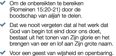 � Om de onbereikten te bereiken (Romeinen 15:20 21) door de boodschap van alijah te delen. � Dat we nooit vergeten da...