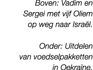 Boven: Vadim en Sergei met vijf Oliem op weg naar Isra l. Onder: Uitdelen van voedselpakketten in Oekra ne.