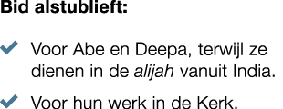 Bid alstublieft: � Voor Abe en Deepa, terwijl ze dienen in de alijah vanuit India. � Voor hun werk in de Kerk. 