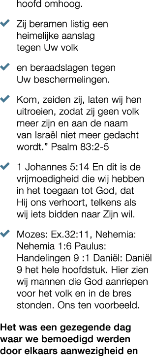hoofd omhoog. � Zij beramen listig een heimelijke aanslag tegen Uw volk � en beraadslagen tegen Uw beschermelingen. �...
