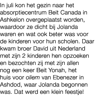 In juli kon het gezin naar het absorptiecentrum Beit Canada in Ashkelon overgeplaatst worden, waardoor ze dicht bij J...