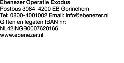 Ebenezer Operatie Exodus Postbus 3084 4200 EB Gorinchem Tel: 0800 4001002 Email: info@ebenezer.nl Giften en legaten I...