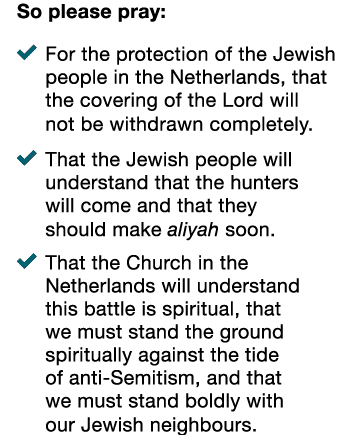 So please pray: � For the protection of the Jewish people in the Netherlands, that the covering of the Lord will not ...