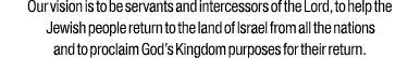 Our vision is to be servants and intercessors of the Lord, to help the Jewish people return to the land of Israel fro...