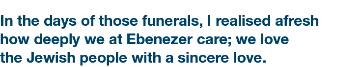 In the days of those funerals, I realised afresh how deeply we at Ebenezer care; we love the Jewish people with a sin...