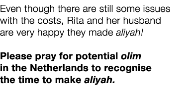 Even though there are still some issues with the costs, Rita and her husband are very happy they made aliyah! Please ...