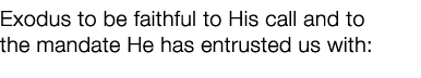 Exodus to be faithful to His call and to the mandate He has entrusted us with: 