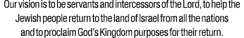 Our vision is to be servants and intercessors of the Lord, to help the Jewish people return to the land of Israel fro...