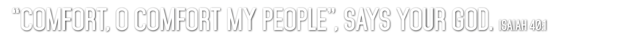“Comfort, O comfort My people”, says your GOD. Isaiah 40:1 