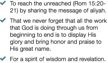 � To reach the unreached (Rom 15:20 21) by sharing the message of aliyah. � That we never forget that all the work th...