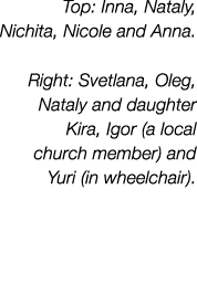 Top: Inna, Nataly, Nichita, Nicole and Anna  Right: Svetlana, Oleg, Nataly and daughter Kira, Igor (a local church me   