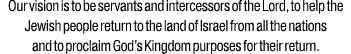 Our vision is to be servants and intercessors of the Lord, to help the Jewish people return to the land of Israel fro...