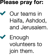 Please pray for: � Our teams in Haifa, Ashdod, and Jerusalem. � Enough volunteers to join them. 