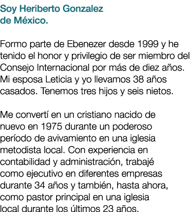 Soy Heriberto Gonzalez de M xico. Formo parte de Ebenezer desde 1999 y he tenido el honor y privilegio de ser miembro...