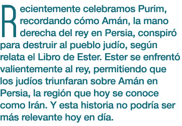 Recientemente celebramos Purim, recordando c mo Am n, la mano derecha del rey en Persia, conspir para destruir al pu...