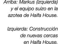 Arriba: Markus (izquierda) y el equipo suizo en la azotea de Haifa House. Izquierda: Construcci n de nuevas cercas en...