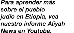 Para aprender m s sobre el pueblo jud o en Etiop a, vea nuestro informe Aliyah News en Youtube.