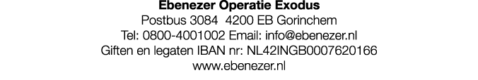 Ebenezer Operatie Exodus Postbus 3084 4200 EB Gorinchem Tel: 0800 4001002 Email: info@ebenezer.nl Giften en legaten I...