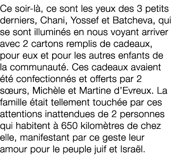 Ce soir l , ce sont les yeux des 3 petits derniers, Chani, Yossef et Batcheva, qui se sont illumin s en nous voyant a...