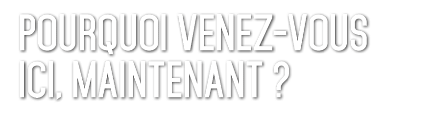 Pourquoi venez vous ici, Maintenant ? 