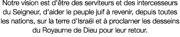 Notre vision est d' tre des serviteurs et des intercesseurs du Seigneur, d'aider le peuple juif  revenir, depuis tou...