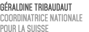G raldine Tribaudaut Coordinatrice Nationale pour la Suisse 