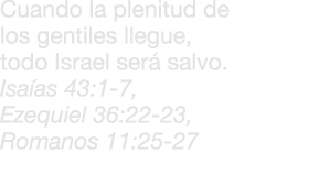 Cuando la plenitud de los gentiles llegue, todo Israel ser salvo. Isa as 43:1 7, Ezequiel 36:22‑23, Romanos 11:25 27 
