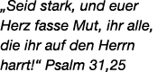 „Seid stark, und euer Herz fasse Mut, ihr alle, die ihr auf den Herrn harrt!“ Psalm 31,25 