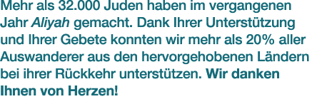 Mehr als 32.000 Juden haben im vergangenen Jahr Aliyah gemacht. Dank Ihrer Unterst tzung und Ihrer Gebete konnten wir...