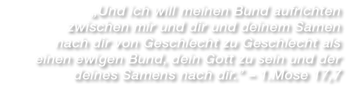 „Und ich will meinen Bund aufrichten zwischen mir und dir und deinem Samen nach dir von Geschlecht zu Geschlecht als ...
