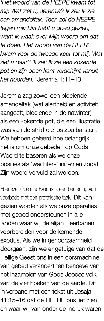 ‘Het woord van de HEERE kwam tot mij: Wat ziet u, Jeremia? Ik zei: Ik zie een amandeltak. Toen zei de HEERE tegen mij...