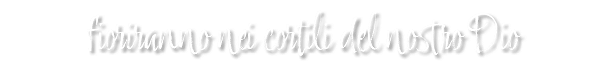 fioriranno nei cortili del nostro Dio 