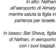 In alto: Nathan all’aeroporto di Almaty mentre saluta la figlia in partenza per Israele. In basso: Bat Sheva, figlia ...