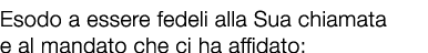 Esodo a essere fedeli alla Sua chiamata e al mandato che ci ha affidato: 