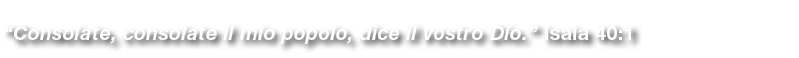 “Consolate, consolate il mio popolo, dice il vostro Dio.” Isaia 40:1 