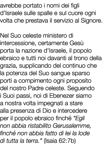 avrebbe portato i nomi dei figli d’Israele sulle spalle e sul cuore ogni volta che prestava il servizio al Signore. N...
