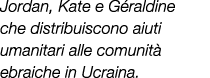 Jordan, Kate e G raldine che distribuiscono aiuti umanitari alle comunit ebraiche in Ucraina.