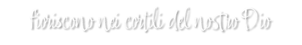 fioriscono nei cortili del nostro Dio 