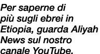 Per saperne di pi sugli ebrei in Etiopia, guarda Aliyah News sul nostro canale YouTube. 