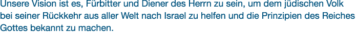 Unsere Vision ist es, F rbitter und Diener des Herrn zu sein, um dem j dischen Volk bei seiner R ckkehr aus aller Wel...