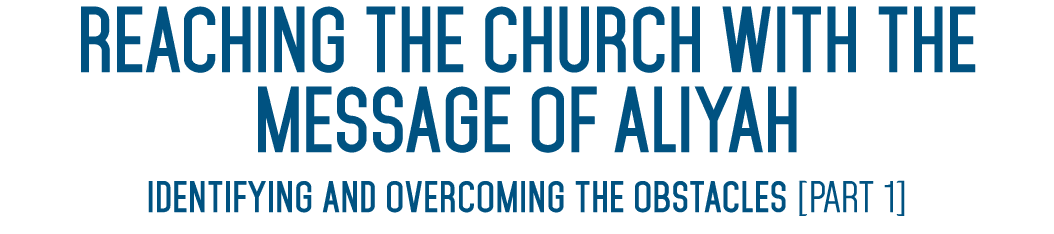 REACHING THE CHURCH WITH THE MESSAGE OF ALIYAH Identifying and overcoming the obstacles [Part 1] 