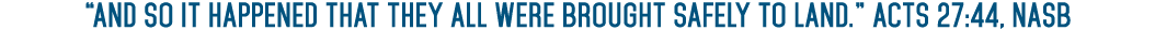  And so it happened that they all were brought safely to land   Acts 27:44, NASB 