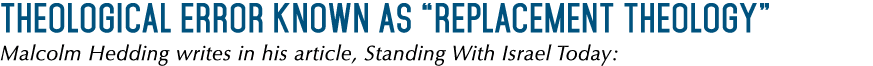 Theological error known as “Replacement Theology” Malcolm Hedding writes in his article, Standing With Israel Today: 