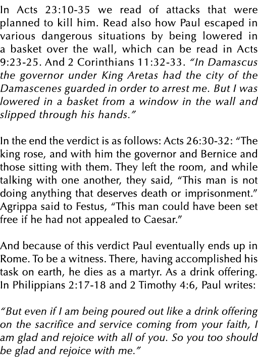 In Acts 23:10 35 we read of attacks that were planned to kill him. Read also how Paul escaped in various dangerous si...